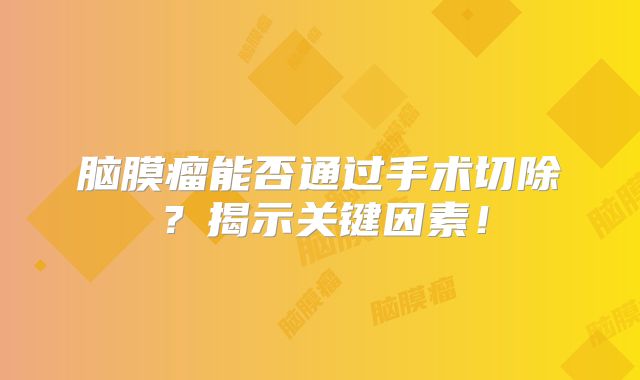 脑膜瘤能否通过手术切除？揭示关键因素！