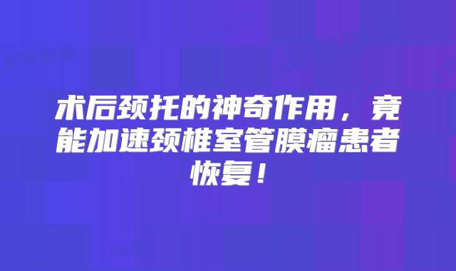 术后颈托的神奇作用，竟能加速颈椎室管膜瘤患者恢复！