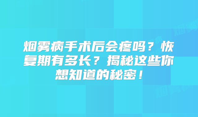 烟雾病手术后会疼吗？恢复期有多长？揭秘这些你想知道的秘密！