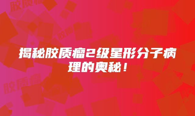 揭秘胶质瘤2级星形分子病理的奥秘！
