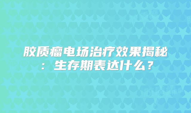 胶质瘤电场治疗效果揭秘：生存期表达什么？