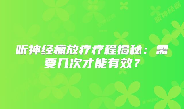 听神经瘤放疗疗程揭秘：需要几次才能有效？