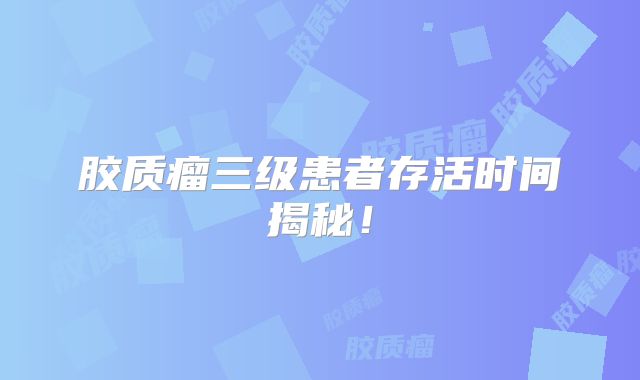 胶质瘤三级患者存活时间揭秘！
