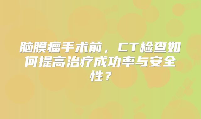 脑膜瘤手术前，CT检查如何提高治疗成功率与安全性？