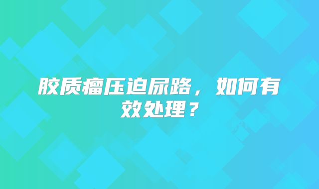 胶质瘤压迫尿路，如何有效处理？