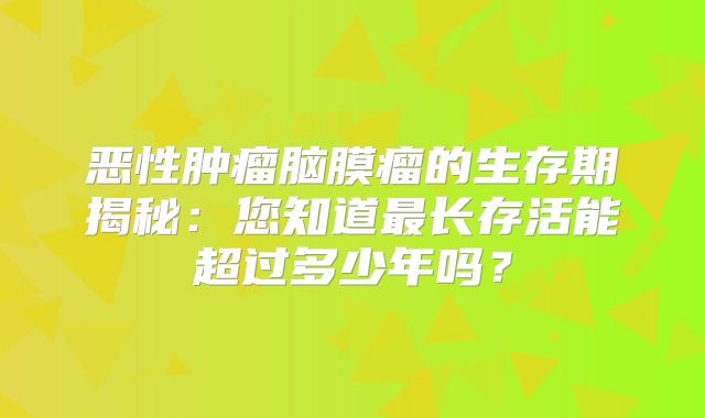 恶性肿瘤脑膜瘤的生存期揭秘：您知道最长存活能超过多少年吗？