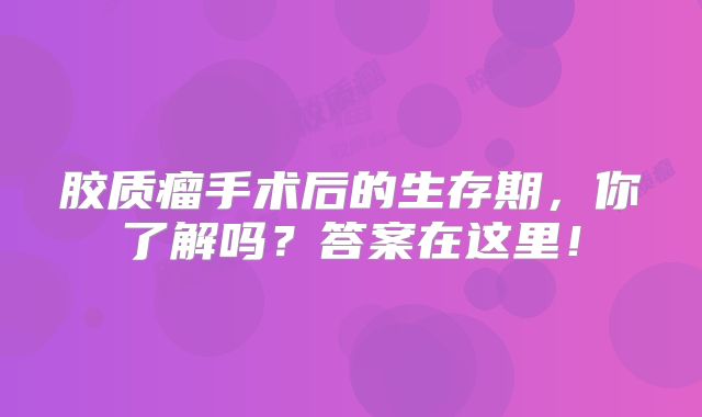 胶质瘤手术后的生存期，你了解吗？答案在这里！
