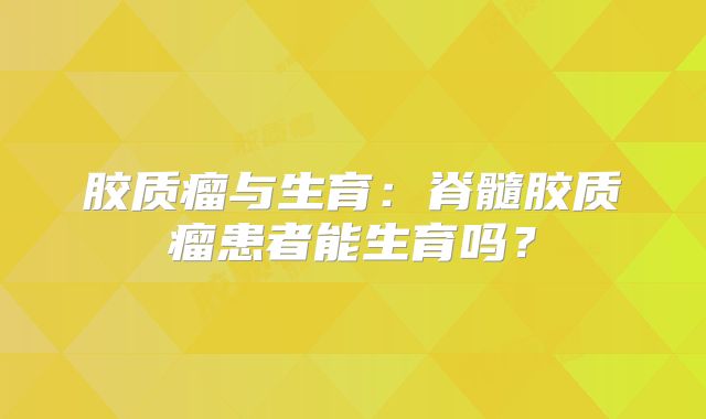 胶质瘤与生育：脊髓胶质瘤患者能生育吗？