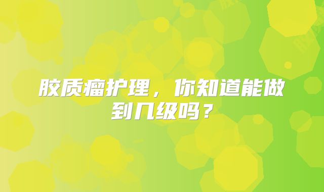 胶质瘤护理，你知道能做到几级吗？