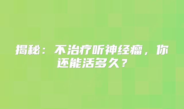 揭秘：不治疗听神经瘤，你还能活多久？