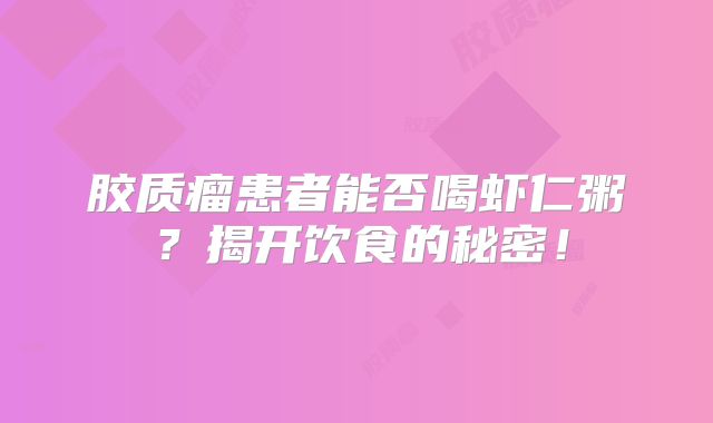 胶质瘤患者能否喝虾仁粥？揭开饮食的秘密！