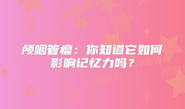 颅咽管瘤：你知道它如何影响记忆力吗？