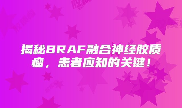 揭秘BRAF融合神经胶质瘤，患者应知的关键！