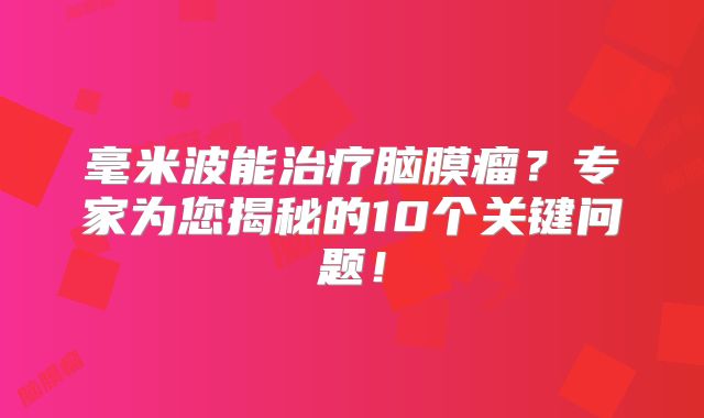 毫米波能治疗脑膜瘤？专家为您揭秘的10个关键问题！