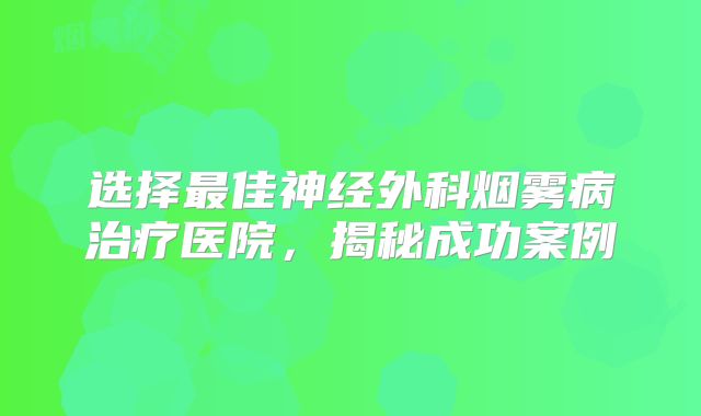 选择最佳神经外科烟雾病治疗医院，揭秘成功案例