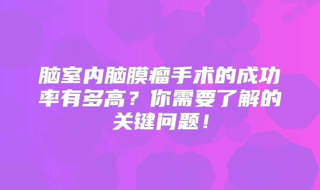 脑室内脑膜瘤手术的成功率有多高？你需要了解的关键问题！