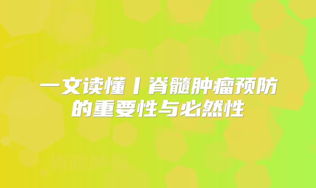 一文读懂丨脊髓肿瘤预防的重要性与必然性