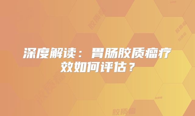 深度解读：胃肠胶质瘤疗效如何评估？
