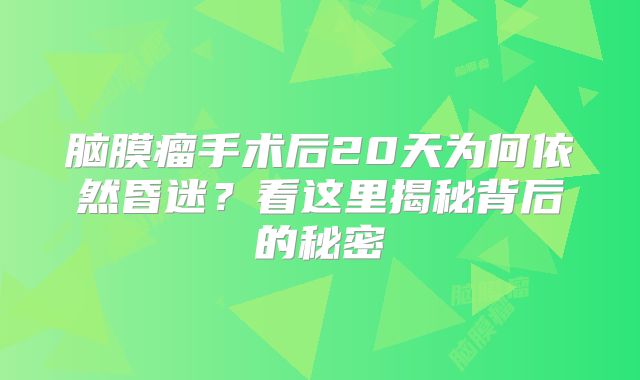 脑膜瘤手术后20天为何依然昏迷？看这里揭秘背后的秘密