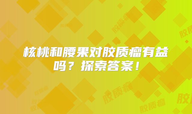核桃和腰果对胶质瘤有益吗？探索答案！