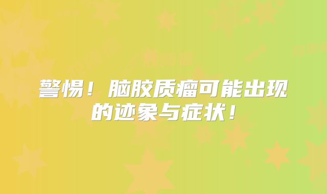 警惕！脑胶质瘤可能出现的迹象与症状！