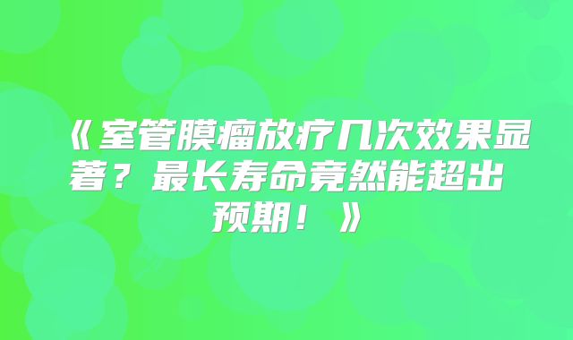 《室管膜瘤放疗几次效果显著？最长寿命竟然能超出预期！》