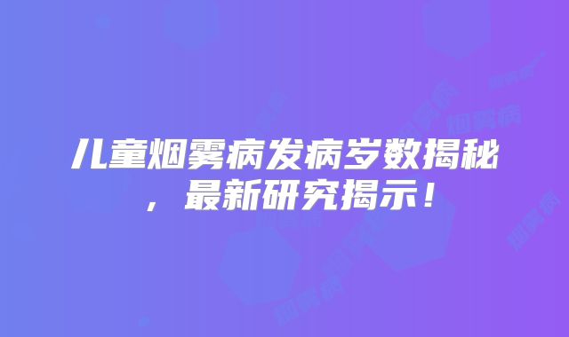 儿童烟雾病发病岁数揭秘，最新研究揭示！