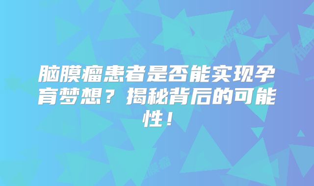 脑膜瘤患者是否能实现孕育梦想？揭秘背后的可能性！