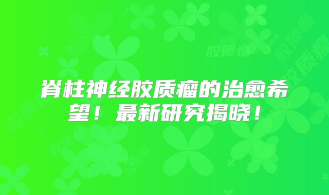 脊柱神经胶质瘤的治愈希望！最新研究揭晓！