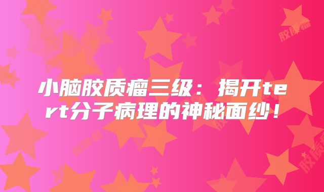 小脑胶质瘤三级：揭开tert分子病理的神秘面纱！
