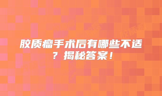 胶质瘤手术后有哪些不适？揭秘答案！