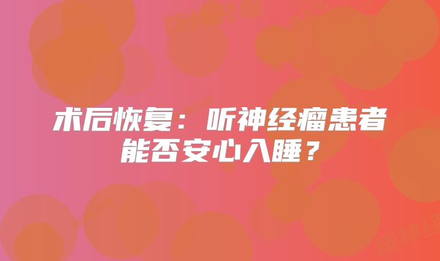 术后恢复：听神经瘤患者能否安心入睡？
