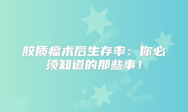 胶质瘤术后生存率：你必须知道的那些事！