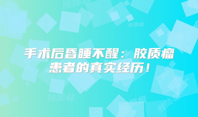 手术后昏睡不醒：胶质瘤患者的真实经历！