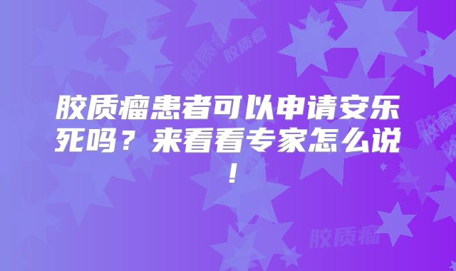 胶质瘤患者可以申请安乐死吗？来看看专家怎么说！