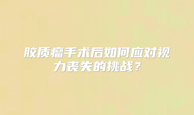 胶质瘤手术后如何应对视力丧失的挑战？