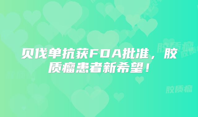 贝伐单抗获FDA批准，胶质瘤患者新希望！