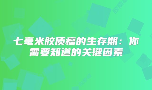 七毫米胶质瘤的生存期：你需要知道的关键因素