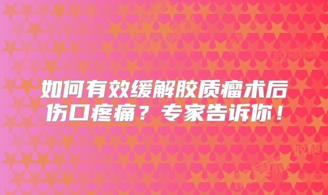 如何有效缓解胶质瘤术后伤口疼痛？专家告诉你！