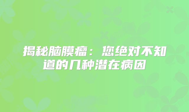 揭秘脑膜瘤：您绝对不知道的几种潜在病因