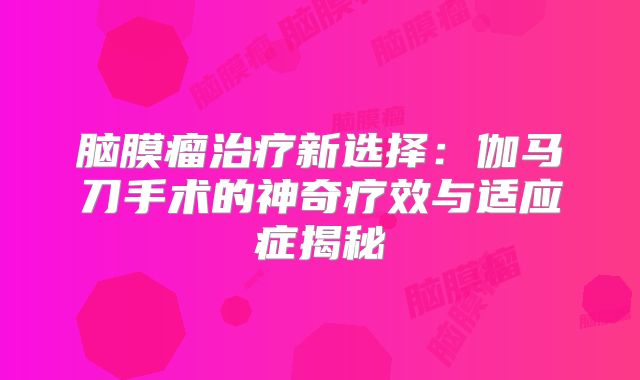 脑膜瘤治疗新选择：伽马刀手术的神奇疗效与适应症揭秘