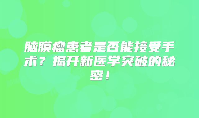脑膜瘤患者是否能接受手术？揭开新医学突破的秘密！