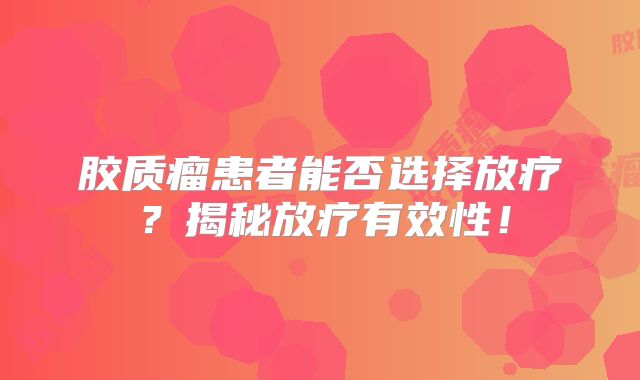 胶质瘤患者能否选择放疗？揭秘放疗有效性！