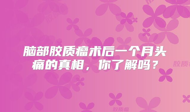 脑部胶质瘤术后一个月头痛的真相，你了解吗？