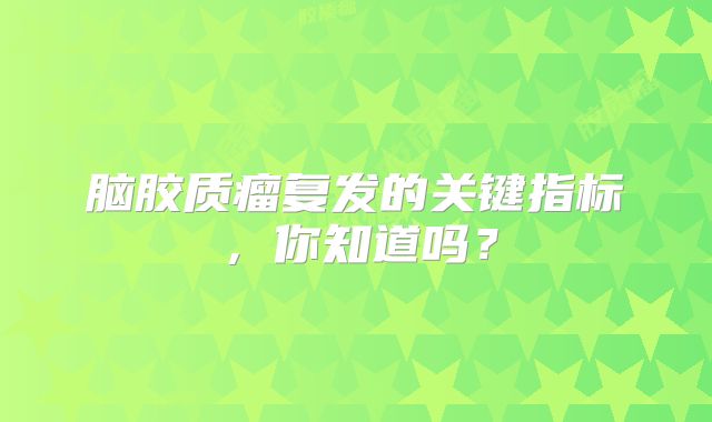 脑胶质瘤复发的关键指标，你知道吗？