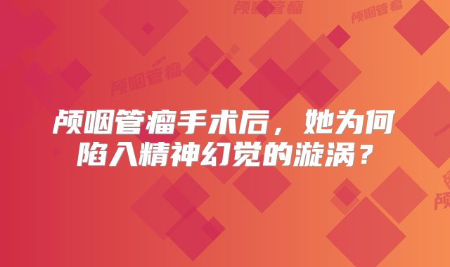 颅咽管瘤手术后，她为何陷入精神幻觉的漩涡？