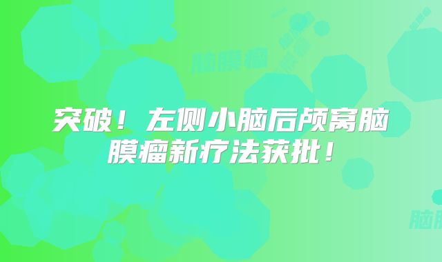 突破！左侧小脑后颅窝脑膜瘤新疗法获批！