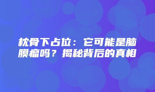 枕骨下占位：它可能是脑膜瘤吗？揭秘背后的真相