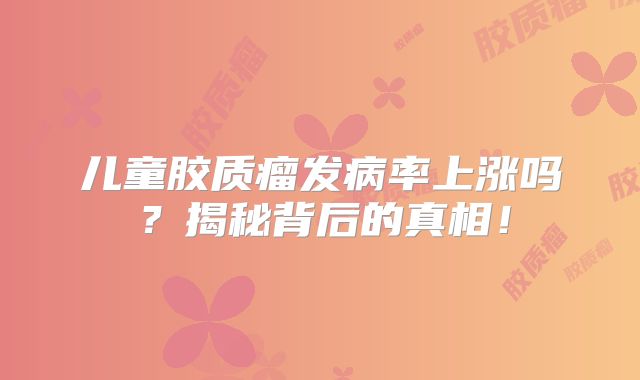 儿童胶质瘤发病率上涨吗？揭秘背后的真相！