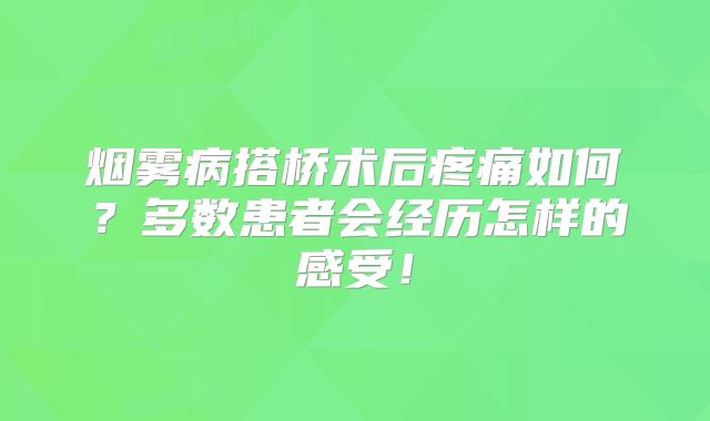 烟雾病搭桥术后疼痛如何？多数患者会经历怎样的感受！